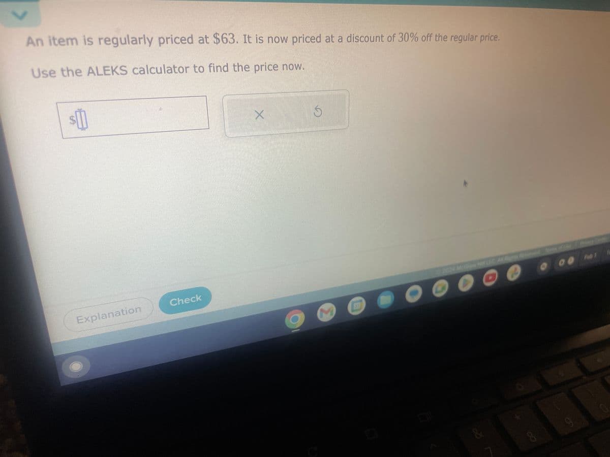 An item is regularly priced at $63. It is now priced at a discount of 30% off the regular price.
Use the ALEKS calculator to find the price now.
$1
Explanation
Check
X
S
M
31
D
2024 McGraw LLC Aired of
+
COO
&
00 Fab 1
8
9