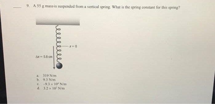 9. A 55 g mass-is suspended from a vertical spring. What is the spring constant for this spring?
T
-x=0
Ax 5.8 cm
319 N/m
a
b.
9.3 N/m.
c. 9.3x10' N/m
d. 3.2 x 10 N/m