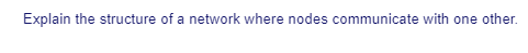 Explain the structure of a network where nodes communicate with one other.