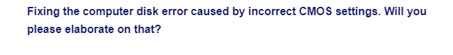 Fixing the computer disk error caused by incorrect CMOS settings. Will you
please elaborate on that?