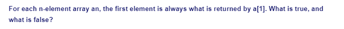 For each n-element array an, the first element is always what is returned by a[1]. What is true, and
what is false?