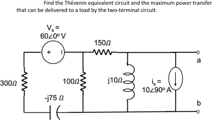 Find the Thévenin equivalent circuit and the maximum power transfer
that can be delivered to a load by the two-terminal circuit.
V =
6020° V
150.2
ww
a
1000
j100.
İ =
10290° A
3002
-j75 N
b
