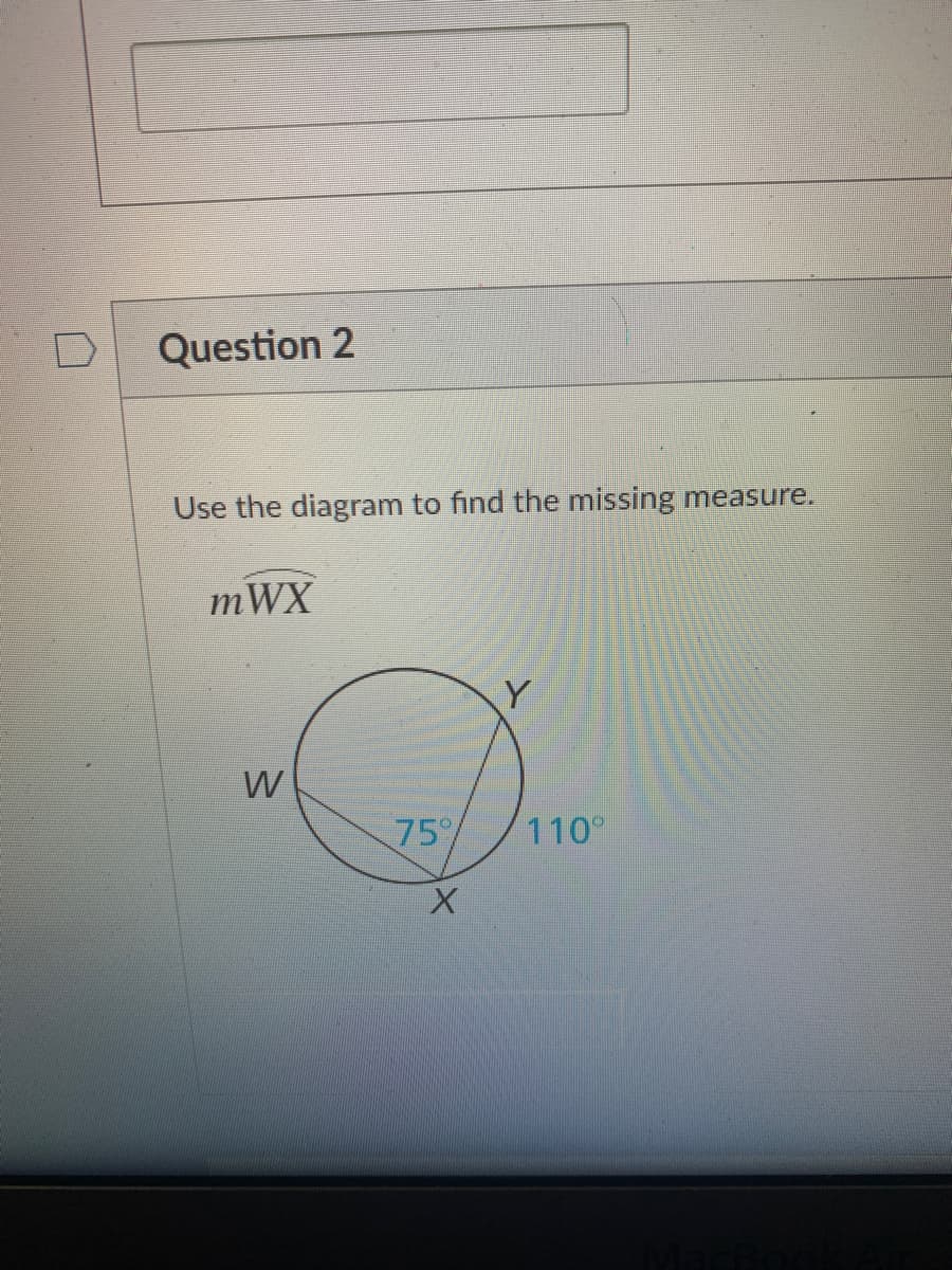 Question 2
Use the diagram to find the missing measure.
mWX
Y
75%
110
