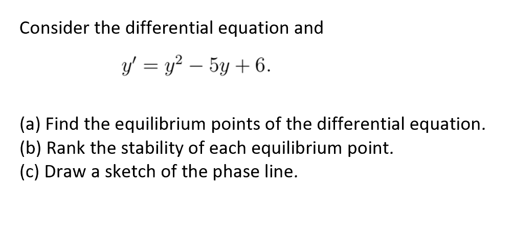 Consider the differential equation and
y' = y² — 5y + 6.
(a) Find the equilibrium points of the differential equation.
(b) Rank the stability of each equilibrium point.
(c) Draw a sketch of the phase line.