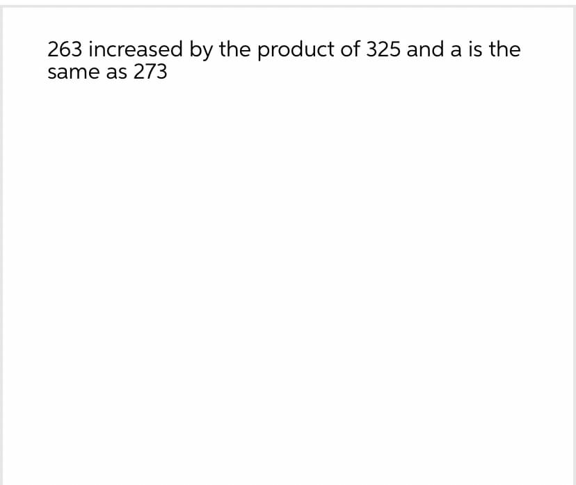 263 increased by the product of 325 and a is the
same as 273