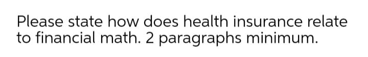 Please state how does health insurance relate
to financial math. 2 paragraphs minimum.
