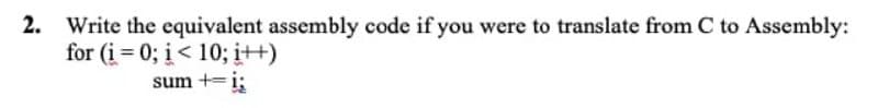 2. Write the equivalent assembly code if you were to translate from C to Assembly:
for (i=0; i<10; i++)
sum += i;