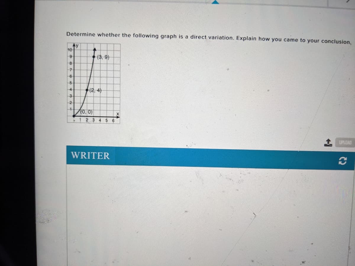 Determine whether the following graph is a direct variation. Explain how you came to your conclusion,
Ay
10
(3, 9)
6
5
4
(2, 4)
3
(0, 0)
2 3
4 $6
UPLOAD
WRITER
