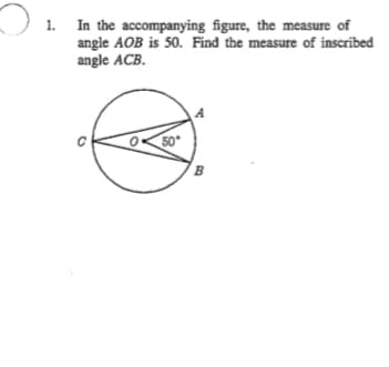 ) 1. In the accompanying figure, the measure of
angle AOB is 50. Find the measure of inscribed
angle ACB.
50
B
