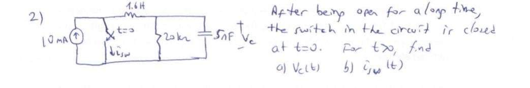 2)
LOMA
1.6 H
m
to
the frame from t
=SAF V₂
After being open for a long time,
the switch in the circuit is closed.
at t=o.
a) Velt)
For to find
b) i (t)