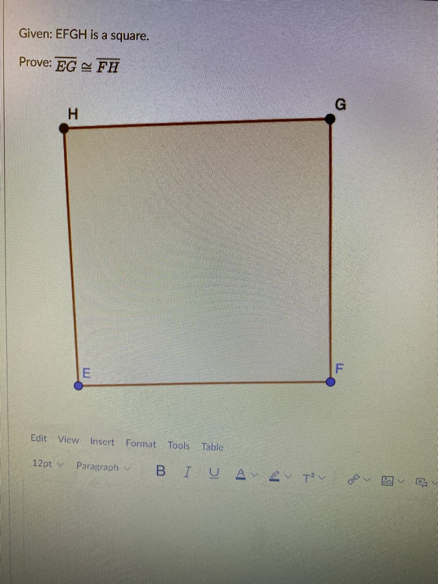 Given: EFGH is a square.
Prove: EG FH
G
H.
Edit Vicw Insert Format Tools
Table
12pt v
Paragraph v
BIUA
E.
