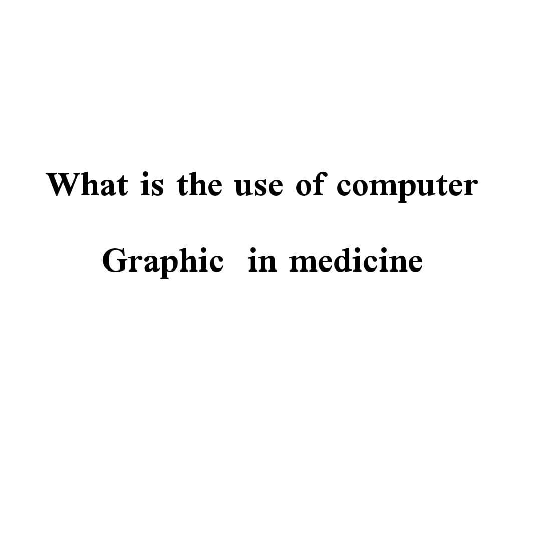 What is the use of computer
Graphic in medicine
