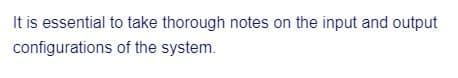 It is essential to take thorough notes on the input and output
configurations
of the system.