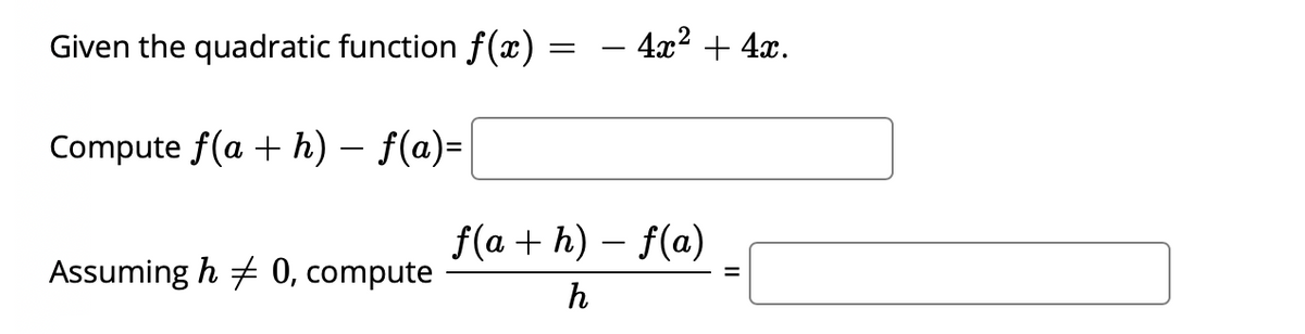 Given the quadratic function f(x) :
4x2 + 4x.
Compute f(a + h) – f(a)=
f(a + h) – f(a)
Assuming h + 0, compute
%3D
h
