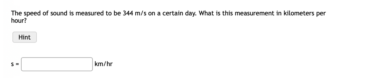 The speed of sound is measured to be 344 m/s on a certain day. What is this measurement in kilometers per
hour?
Hint
S =
km/hr