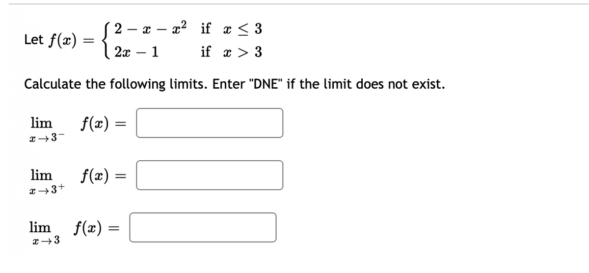 x2 if x < 3
{
2
Let f(z) = .
2x
1
if x > 3
Calculate the following limits. Enter "DNE" if the limit does not exist.
lim
f(x) :
x →3-
lim
f(x) =
x →3+
lim
f(x) =
x →3
