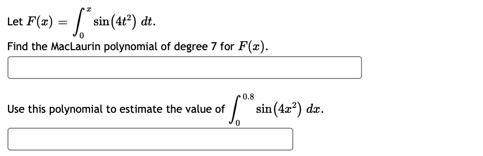 Let F(x) =
sin(4t") dt.
Find the MacLaurin polynomial of degree 7 for F(x).
0.8
sin (Az") da.
Use this polynomial to estimate the value of
