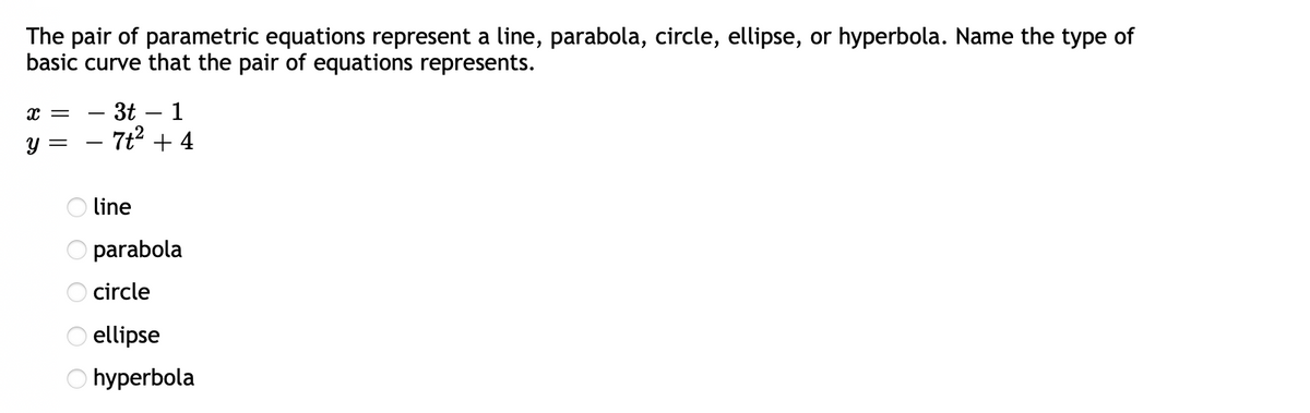 The pair of parametric equations represent a line, parabola, circle, ellipse, or hyperbola. Name the type of
basic curve that the pair of equations represents.
- 3t – 1
7t? + 4
U =
line
parabola
O circle
O ellipse
O hyperbola
