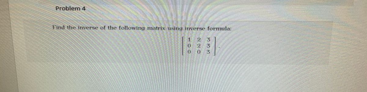 Problem 4
Find the inverse of the following matrix using inverse formula:
2
023
003