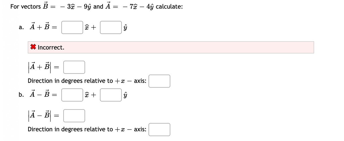 For vectors B =
a. A + B
=
Ã + B
Incorrect.
=
– 3 — y and Ả
=
x +
=
=
Direction in degrees relative to + x
b. A - B
x +
ŷ
- 7 - 4ỹ calculate:
axis:
A - B
Direction in degrees relative to +x axis:
