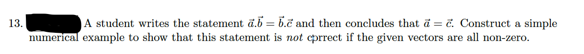 A student writes the statement ā.b = b.c and then concludes that d = c. Construct a simple
numerical example to show that this statement is not cprrect if the given vectors are all non-zero.
13.
