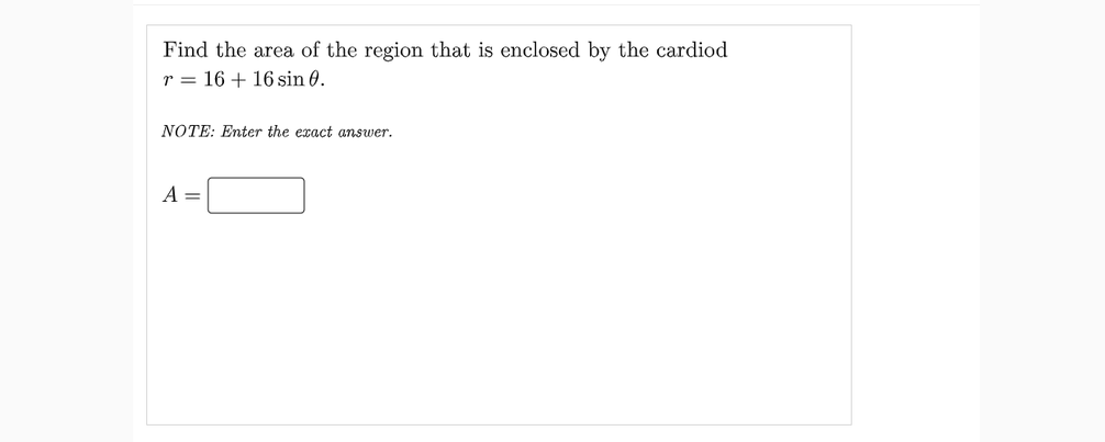 Find the area of the region that is enclosed by the cardiod
r = 16 + 16 sin 0.
NOTE: Enter the exact answer.
A =
