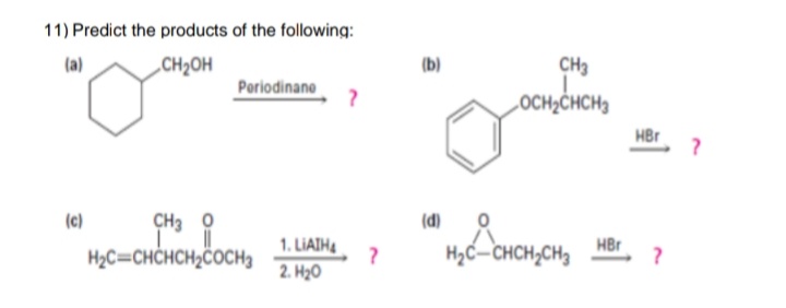 11) Predict the products of the following:
(a)
„CH2OH
(b)
CH3
Poriodinane
LOCH2ČHCH3
HBr
(c)
CH3 0
(d)
Hyc-CHCH,CH, HBr
1. LIAIH4
H2C=CHCHCH2COCH3
2. H2O
