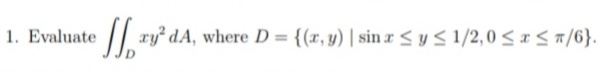 1. Evaluate
/| ry dA, where D = {(x, y) | sin rSyS 1/2,0 < r sa/6}.
%3D

