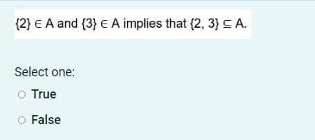 {2} E A and {3} E A implies that {2, 3} C A.
Select one:
O True
O False
