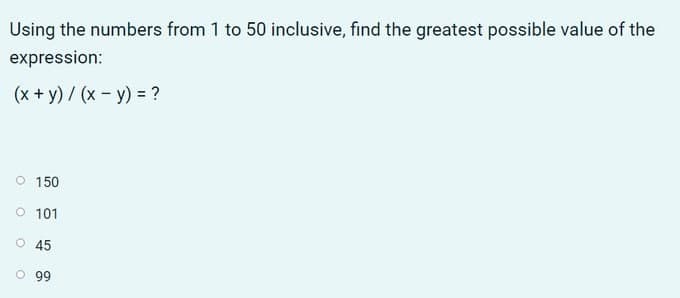 Using the numbers from 1 to 50 inclusive, find the greatest possible value of the
expression:
(x + y) / (x - y) = ?
O 150
O 101
O 45
99
