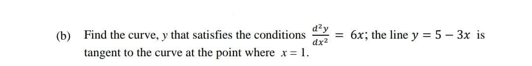 d²y
(b) Find the curve, y that satisfies the conditions
dx2
6x; the line y = 5 – 3x is
tangent to the curve at the point where x= 1.
