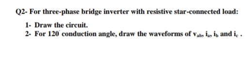 Q2- For three-phase bridge inverter with resistive star-connected load:
1- Draw the circuit.
2- For 120' conduction angle, draw the waveforms of vab, İas in and ie .
