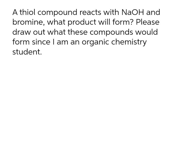 A thiol compound reacts with NaOH and
bromine, what product will form? Please
draw out what these compounds would
form since I am an organic chemistry
student.