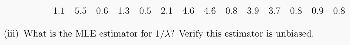 1.1 5.5 0.6 1.3 0.5 2.1 4.6 4.6 0.8 3.9 3.7 0.8 0.9 0.8
(iii) What is the MLE estimator for 1/λ? Verify this estimator is unbiased.