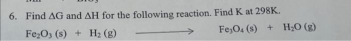 6. Find AG and AH for the following reaction. Find K at 298K.
Fe2O3 (s) + H2 (g)
Fe;O4 (s) + H20 (g)
