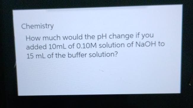 Chemistry
How much would the pH change if you
added 10mL of 0.10M solution of NaOH to
15 mL of the buffer solution?