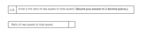 C-2.
What is the ratio of real assets to total assets? (Round your answer to 2 decimal places.)
Ratio of real assets to total assets
