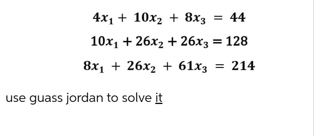 4x1 + 10х, + 8x3 — 44
10х1 + 26х2 + 26х3 3D 128
8х1 + 26х2 + 61xҙ
= 214
use guass jordan to solve it
