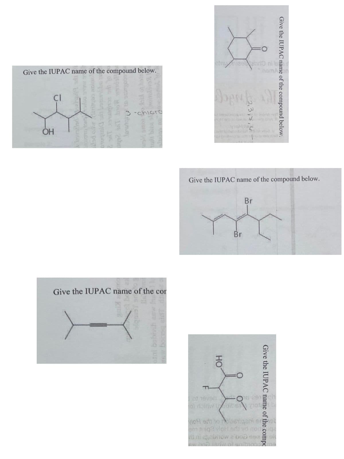 Give the IUPAC name of the compound below.
CI
ОН
bovstiedopas
LEAGLE ONESMZ CELORUC
Dinol
iled oilwivitqoo
Toqzaid sili bszzsibbe a
of G 2c1b62 IMG 2
150KGM MOLT LVG 26ber
lowtq 2 ssingoos
noitalsv
Dw: 29mpt to
wo smozo dobl of being
tot bine si
slizias no
-chloro
Give the IUPAC name of the cor
jembye
otai bobivih sew Iss
esw borsq aidT
LL
otru üzel ehrlo ni ber
HO
3,5,6
Give the IUPAC name of the compound below.
Br
Br
nemon
Give the IUPAC name of the compo
of 19vend O16 291ch
oi noin
Give the IUPAC name of the compound below.
Dibs not b
vioH ert to holistiqani eret
om thiq2 vloH entyd noite iga
nini agnixhow e'bod 992
910
sw.ho? 15dw of saib1008me