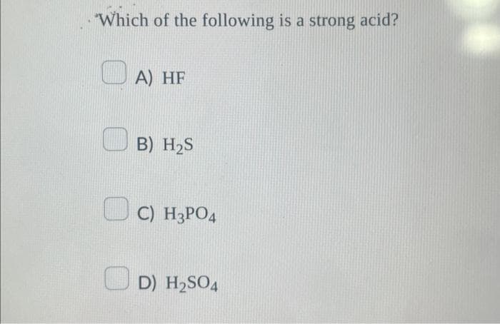 Which of the following is a strong acid?
A) HF
B) H₂S
C) H3PO4
D) H₂SO4