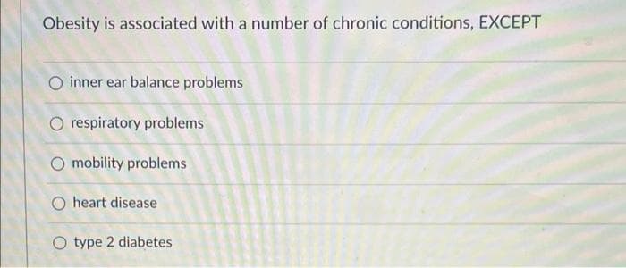 Obesity is associated with a number of chronic conditions, EXCEPT
O inner ear balance problems
O respiratory problems
O mobility problems
O heart disease
O type 2 diabetes