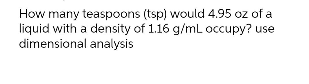 How many teaspoons (tsp) would 4.95 oz of a
liquid with a density of 1.16 g/mL occupy? use
dimensional analysis