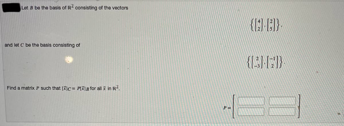 Let B be the basis of R2 consisting of the vectors
and let C be the basis consisting of
Find a matrix P such that []c = P[x]B for all i in R2.
P =
