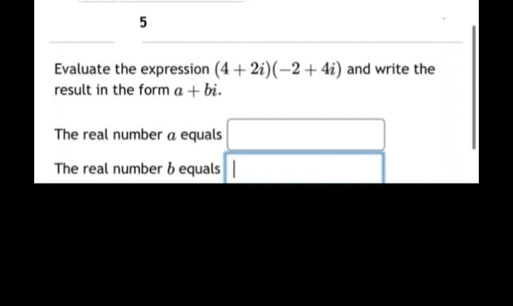 5
Evaluate the expression (4+2i)(-2+ 4i) and write the
result in the form a + bi.
The real number a equals
The real number b equals |