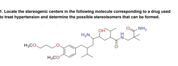 1. Locate the stereogenic centers in the following molecule corresponding to a drug used
to treat hypertension and determine the possible stereoisomers that can be formed.
NH₂
H3CO
H3CO
H₂N
bygg