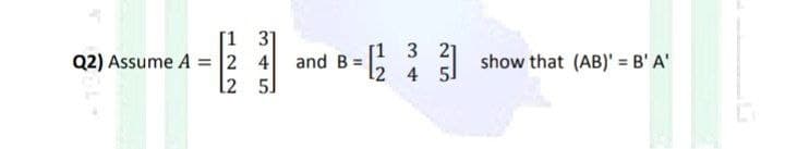 [1
Q2) Assume A = 2
L2
3]
4
5J
[1 3 21
12 4 5
31
and B =
= 1/2/2
show that (AB)' = B' A'