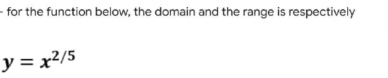 - for the function below, the domain and the range is respectively
y = x²/5