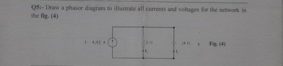 Q5:- Draw a phasor diagram to illustrate all currents and voltages for the network in
the fig. (4)
1 4/45 A
21)
14 12
Fig. (4)