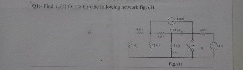 Q1:- Find i, (t) for t> 0 in the following network fig. (1):
4 ks!
ww
2k12
2 kt!
12 401
4 mA
100 μF
32kX
Fig. (1)
280)
w
Xro