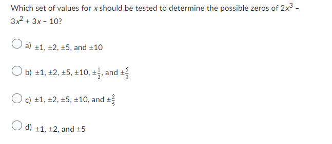 Which set of values for x should be tested to determine the possible zeros of 2x³ -
3x² + 3x - 10?
O a) ±1, +2, ±5, and ±10
Ob) ±1, +2, +5, ±10, +, and +/
O c) +1, +2, +5, ±10, and ±
O d) +1, +2, and +5